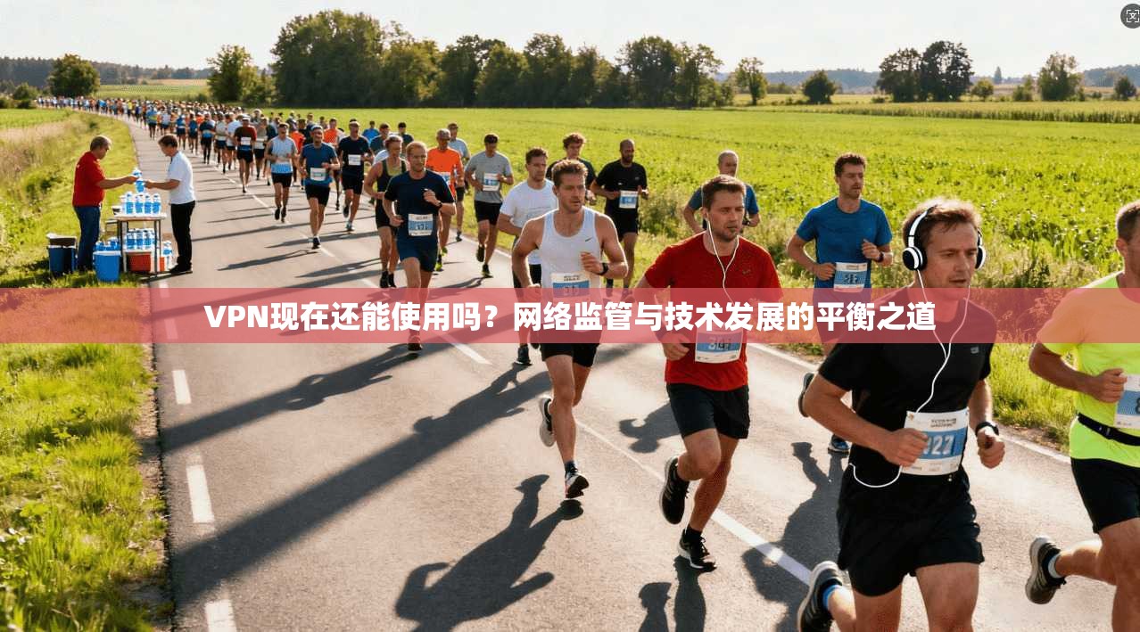 VPN现在还能使用吗？网络监管与技术发展的平衡之道