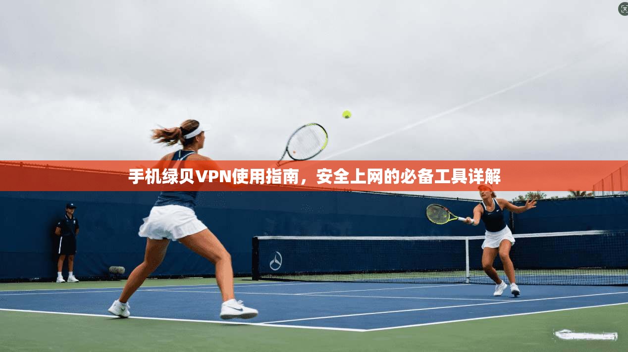 手机绿贝VPN使用指南,安全上网的必备工具详解 手机绿贝VPN使用指南,安全上网的必备工具详解