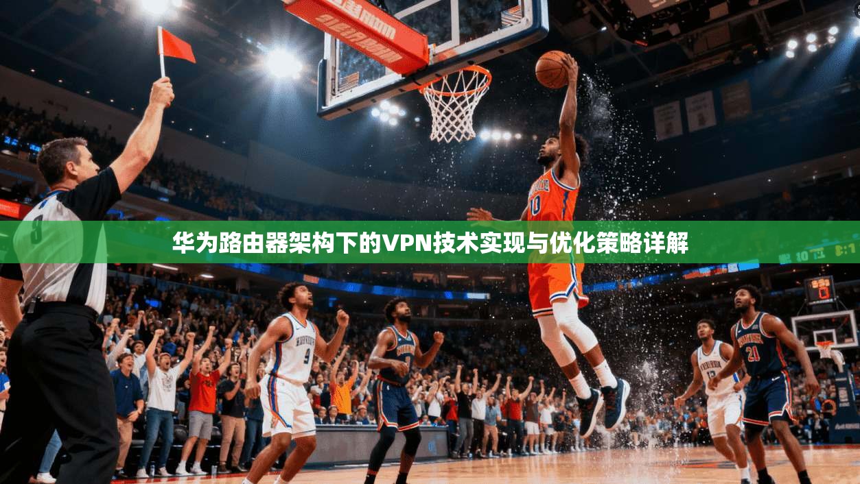 华为路由器架构下的VPN技术实现与优化策略详解 华为路由器架构下的VPN技术实现与优化策略详解
