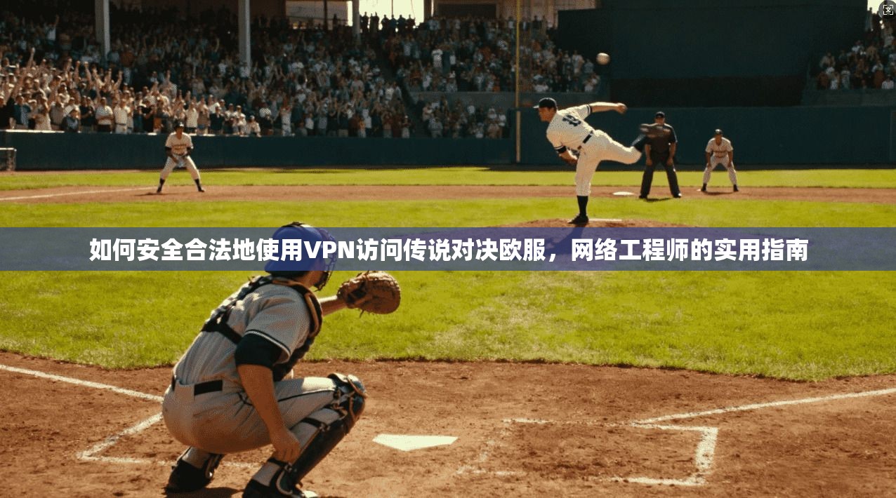 如何安全合法地使用VPN访问传说对决欧服，网络工程师的实用指南