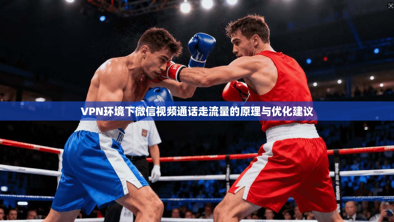 VPN环境下微信视频通话走流量的原理与优化建议