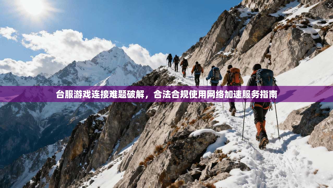 台服游戏连接难题破解，合法合规使用网络加速服务指南