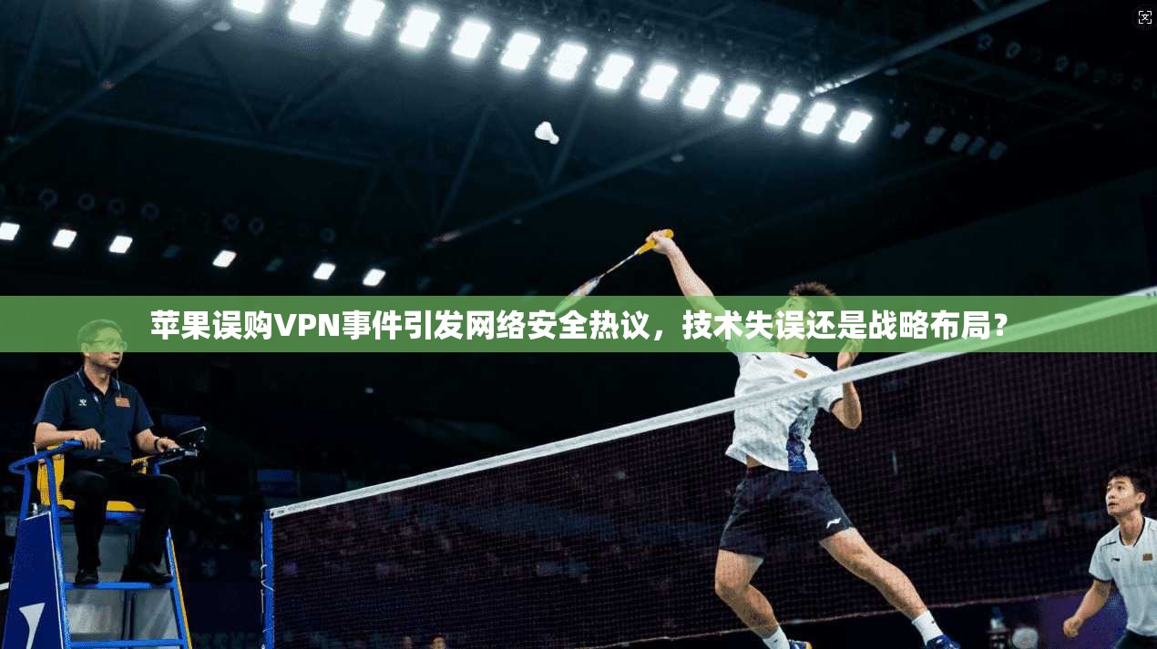 苹果误购VPN事件引发网络安全热议,技术失误还是战略布局? 苹果误购VPN事件引发网络安全热议,技术失误还是战略布局?