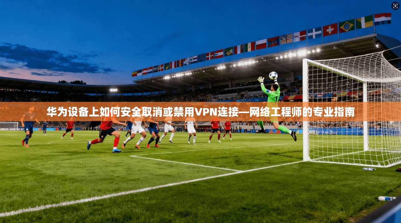 华为设备上如何安全取消或禁用VPN连接—网络工程师的专业指南
