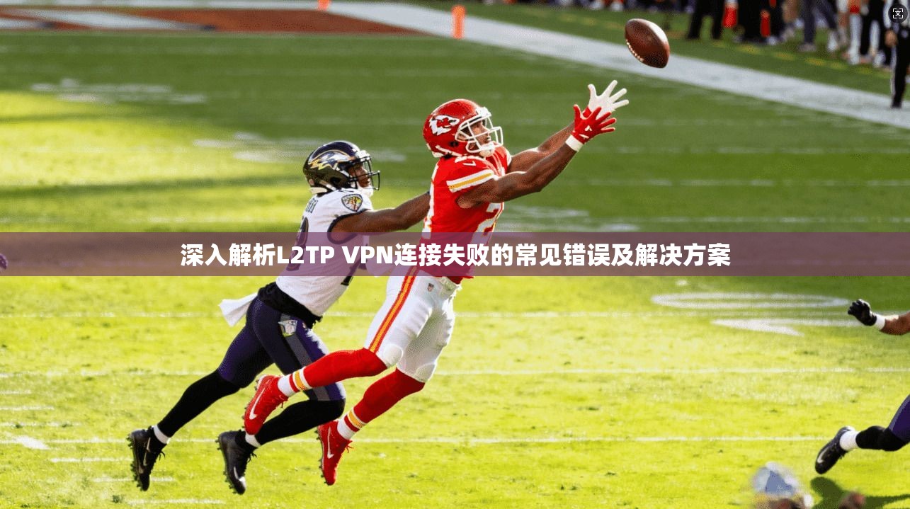 深入解析L2TP VPN连接失败的常见错误及解决方案 深入解析L2TP VPN连接失败的常见错误及解决方案