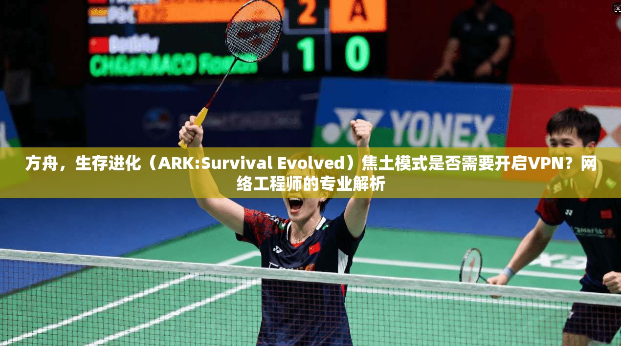 方舟，生存进化（ARK:Survival Evolved）焦土模式是否需要开启VPN？网络工程师的专业解析