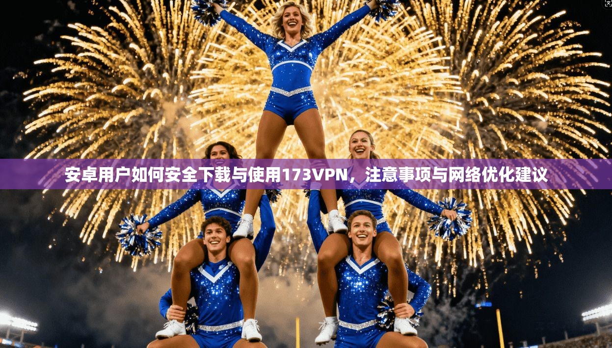安卓用户如何安全下载与使用173VPN，注意事项与网络优化建议