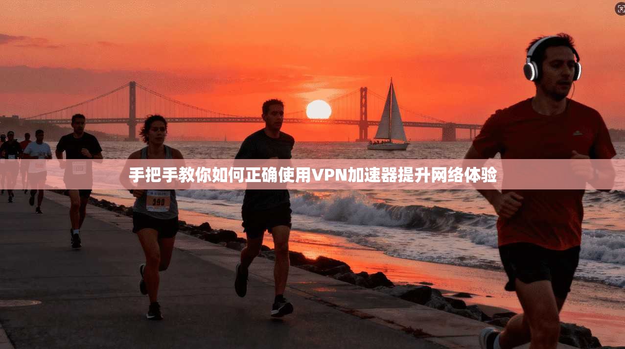 手把手教你如何正确使用VPN加速器提升网络体验