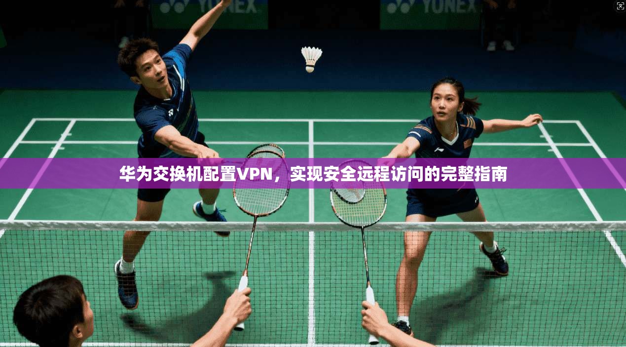 华为交换机配置VPN,实现安全远程访问的完整指南