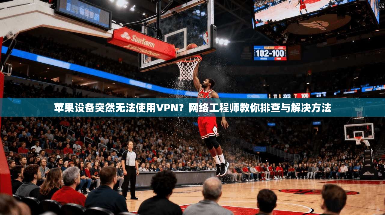 苹果设备突然无法使用VPN?网络工程师教你排查与解决方法