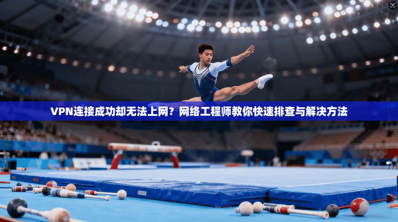 VPN连接成功却无法上网？网络工程师教你快速排查与解决方法