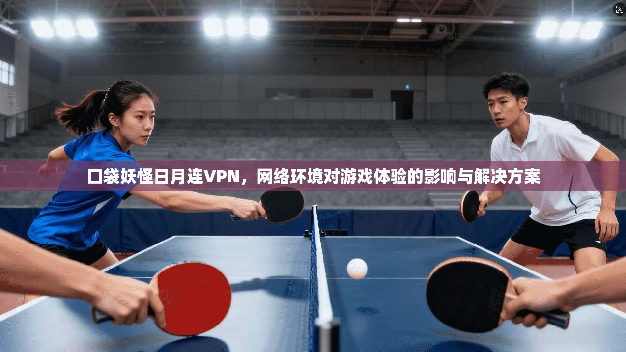 口袋妖怪日月连VPN,网络环境对游戏体验的影响与解决方案