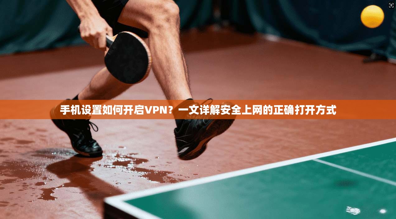 手机设置如何开启VPN？一文详解安全上网的正确打开方式