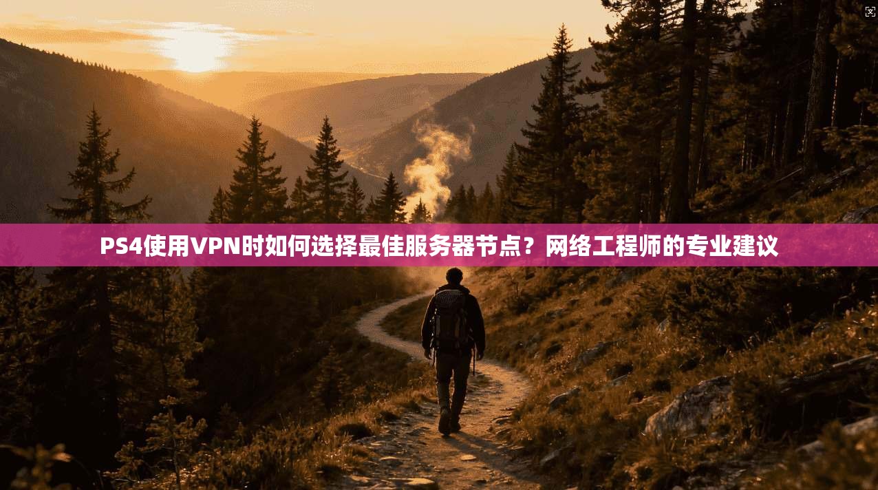 PS4使用VPN时如何选择最佳服务器节点？网络工程师的专业建议