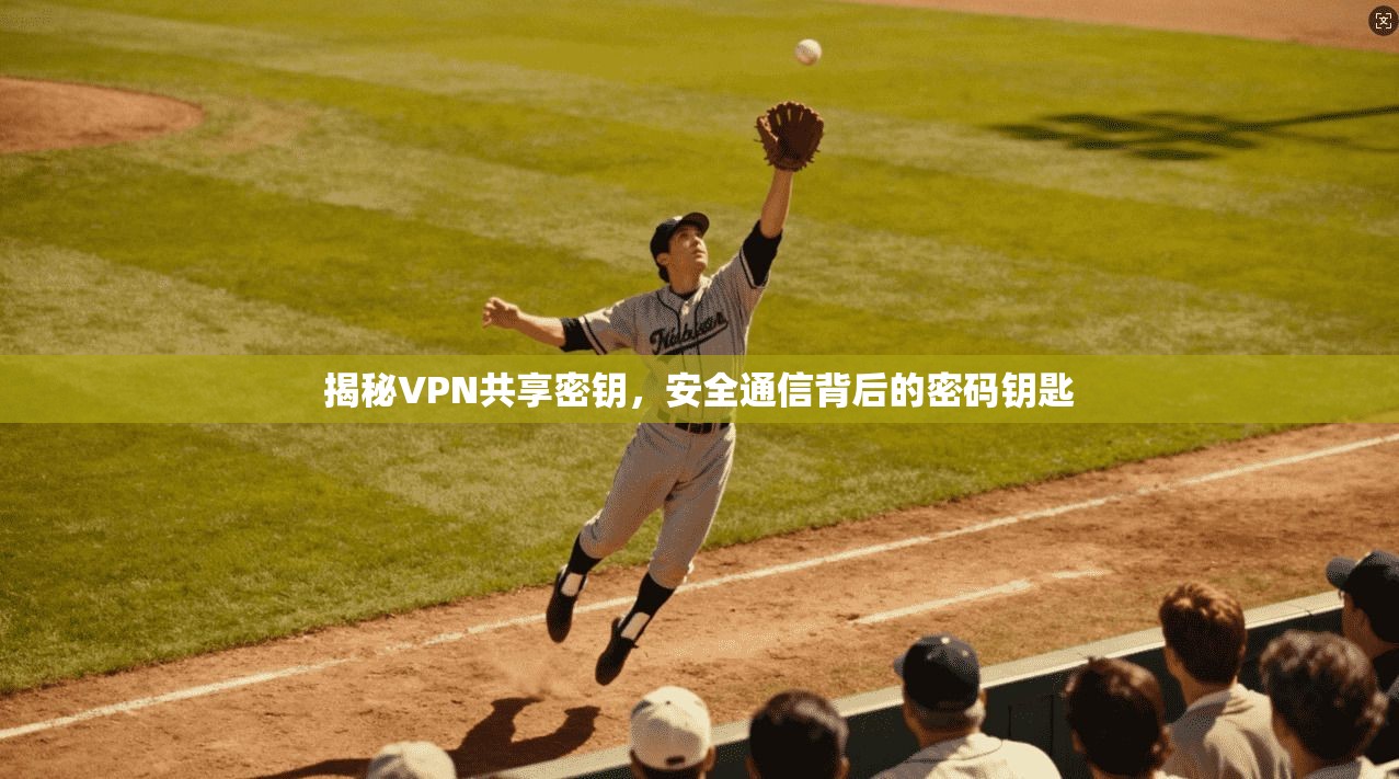 揭秘VPN共享密钥，安全通信背后的密码钥匙