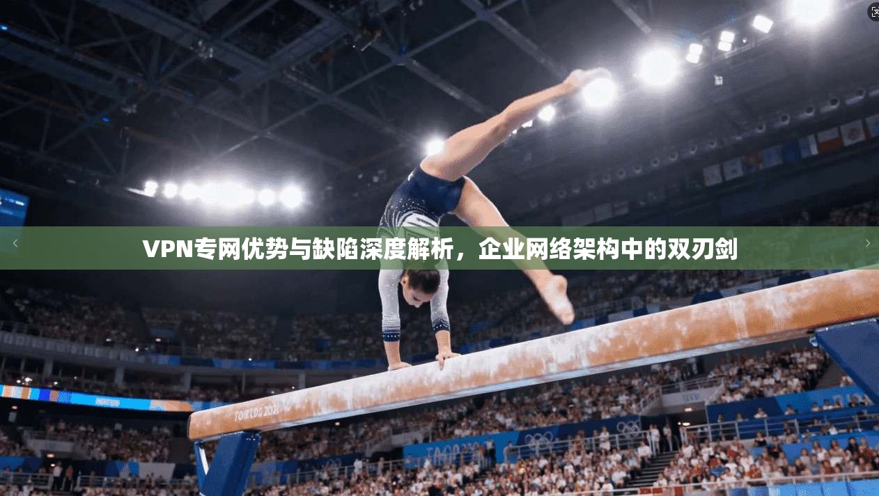 VPN专网优势与缺陷深度解析，企业网络架构中的双刃剑