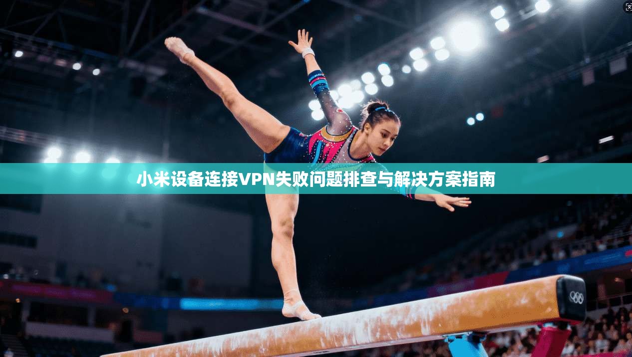 小米设备连接VPN失败问题排查与解决方案指南