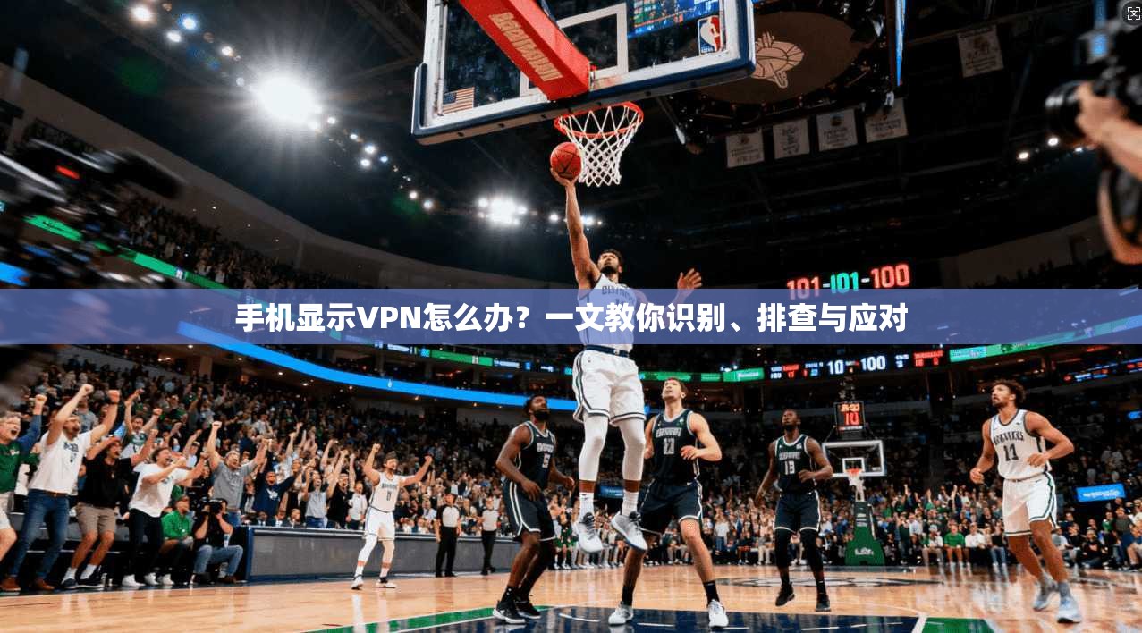手机显示VPN怎么办？一文教你识别、排查与应对