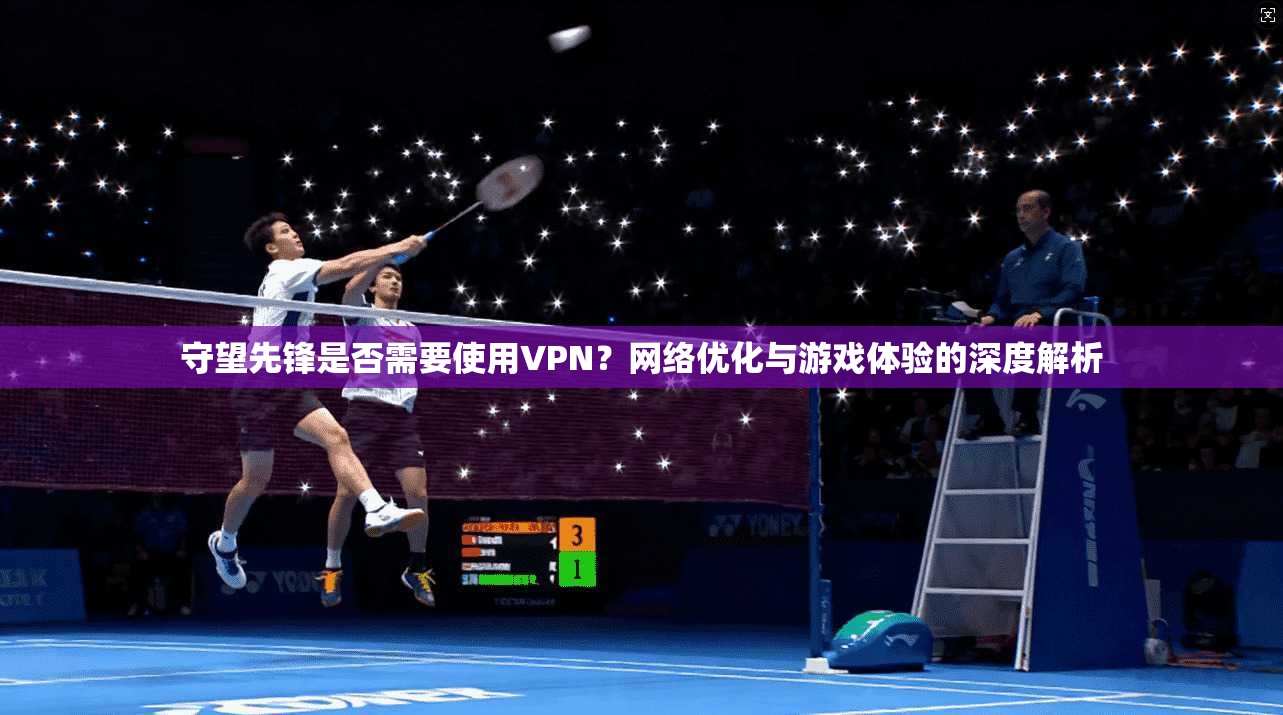 守望先锋是否需要使用VPN？网络优化与游戏体验的深度解析
