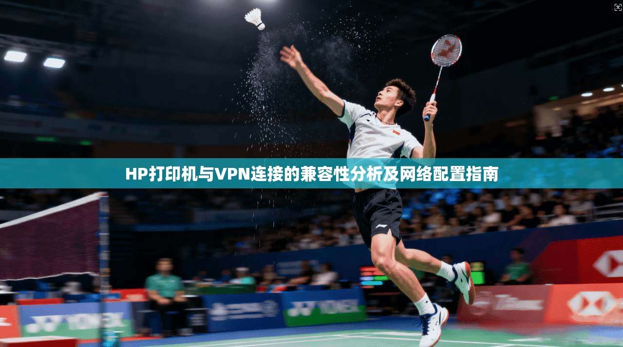 HP打印机与VPN连接的兼容性分析及网络配置指南