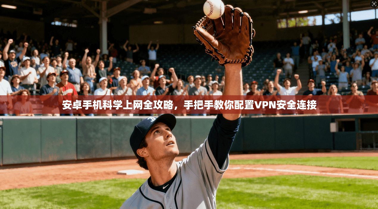 安卓手机科学上网全攻略,手把手教你配置VPN安全连接 安卓手机科学上网全攻略,手把手教你配置VPN安全连接