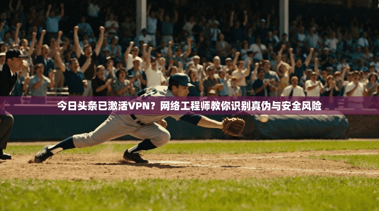 今日头条已激活VPN？网络工程师教你识别真伪与安全风险