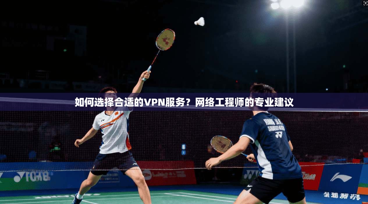 如何选择合适的VPN服务?网络工程师的专业建议 如何选择合适的VPN服务?网络工程师的专业建议