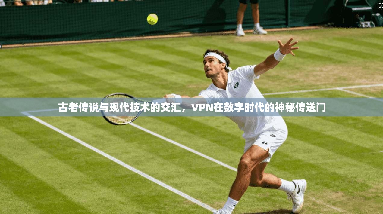 古老传说与现代技术的交汇，VPN在数字时代的神秘传送门