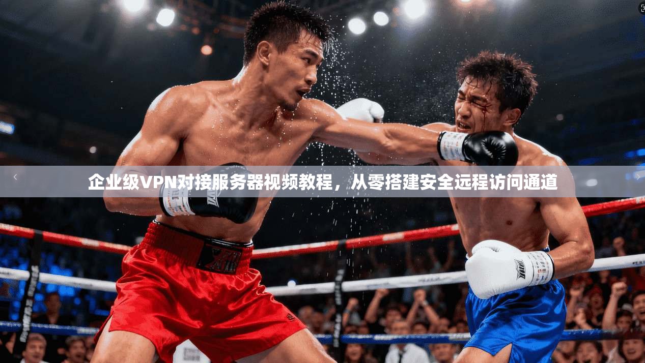 企业级VPN对接服务器视频教程，从零搭建安全远程访问通道