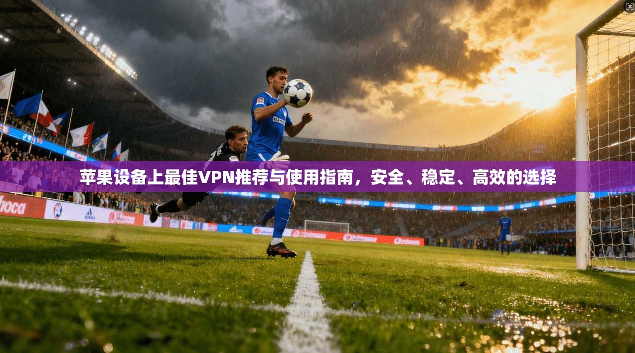 苹果设备上最佳VPN推荐与使用指南,安全、稳定、高效的选择 苹果设备上最佳VPN推荐与使用指南,安全、稳定、高效的选择