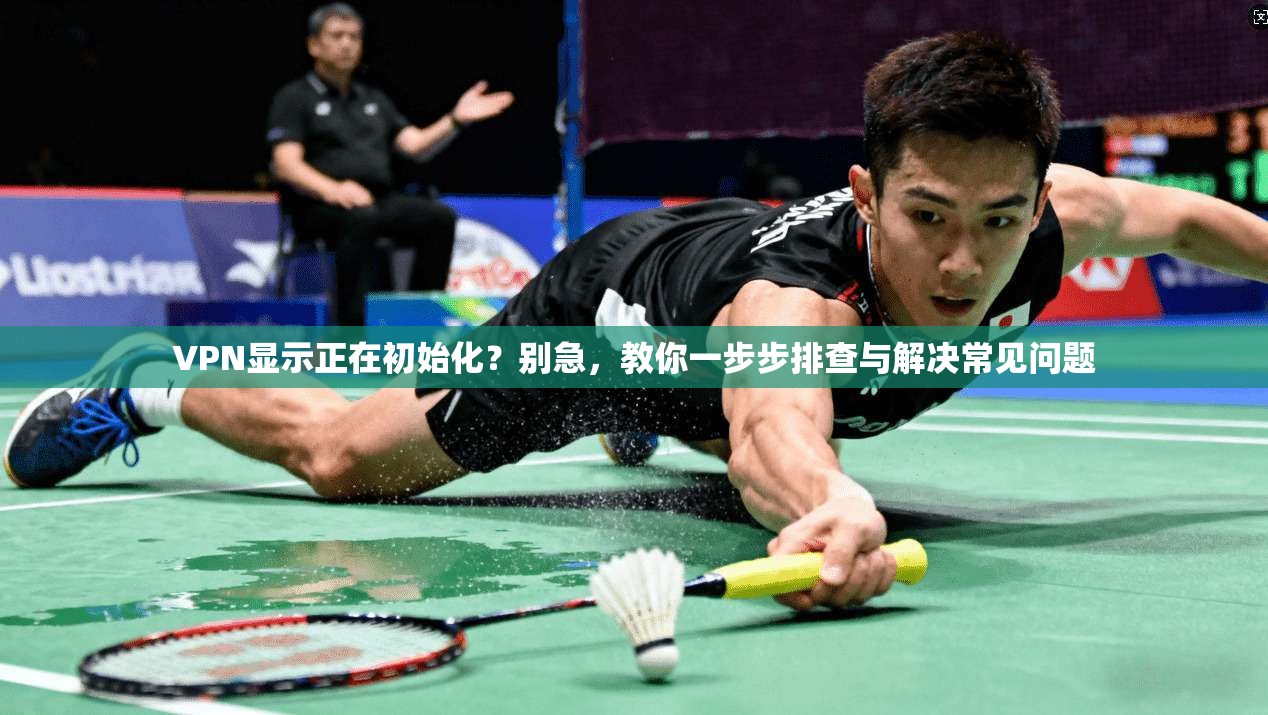 VPN显示正在初始化？别急，教你一步步排查与解决常见问题