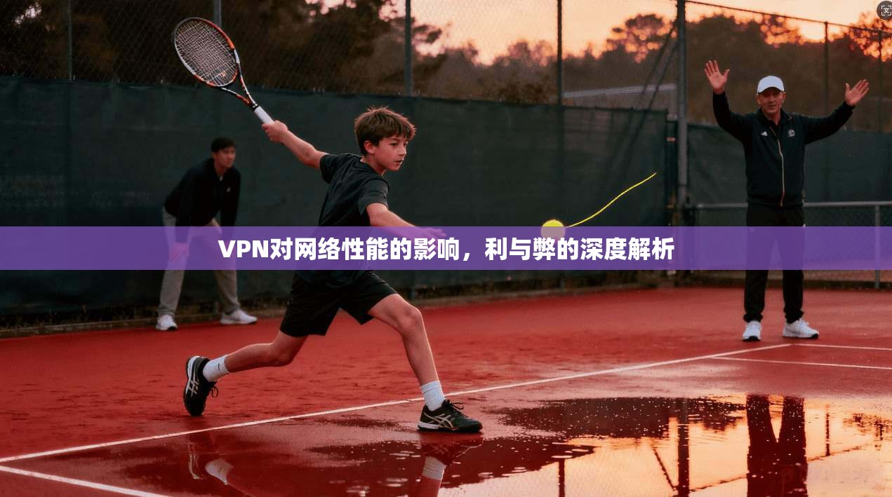 VPN对网络性能的影响,利与弊的深度解析 VPN对网络性能的影响,利与弊的深度解析