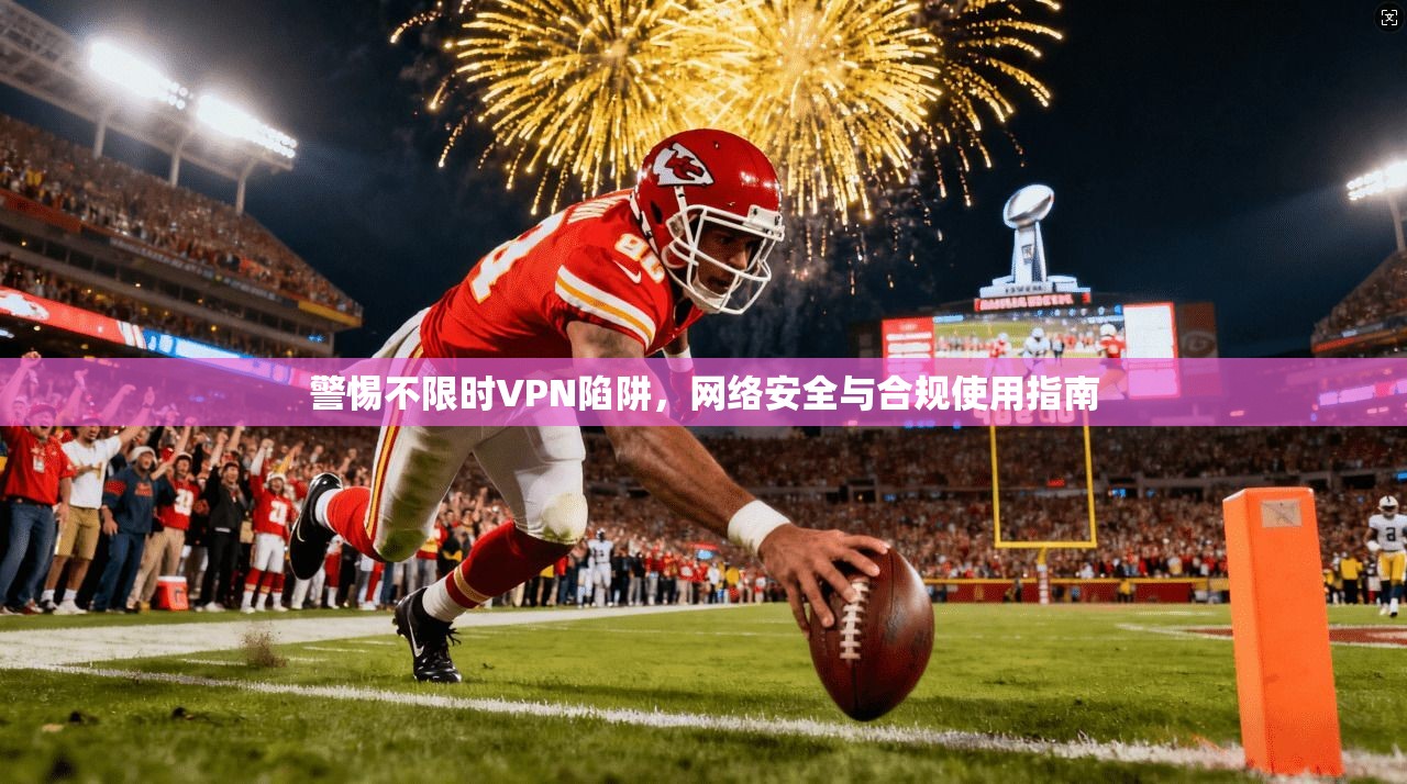 警惕不限时VPN陷阱,网络安全与合规使用指南 警惕不限时VPN陷阱,网络安全与合规使用指南