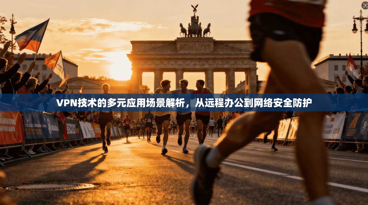 VPN技术的多元应用场景解析,从远程办公到网络安全防护 VPN技术的多元应用场景解析,从远程办公到网络安全防护