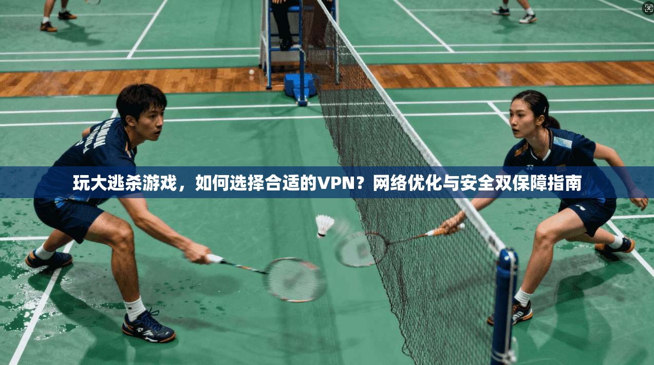 玩大逃杀游戏，如何选择合适的VPN？网络优化与安全双保障指南