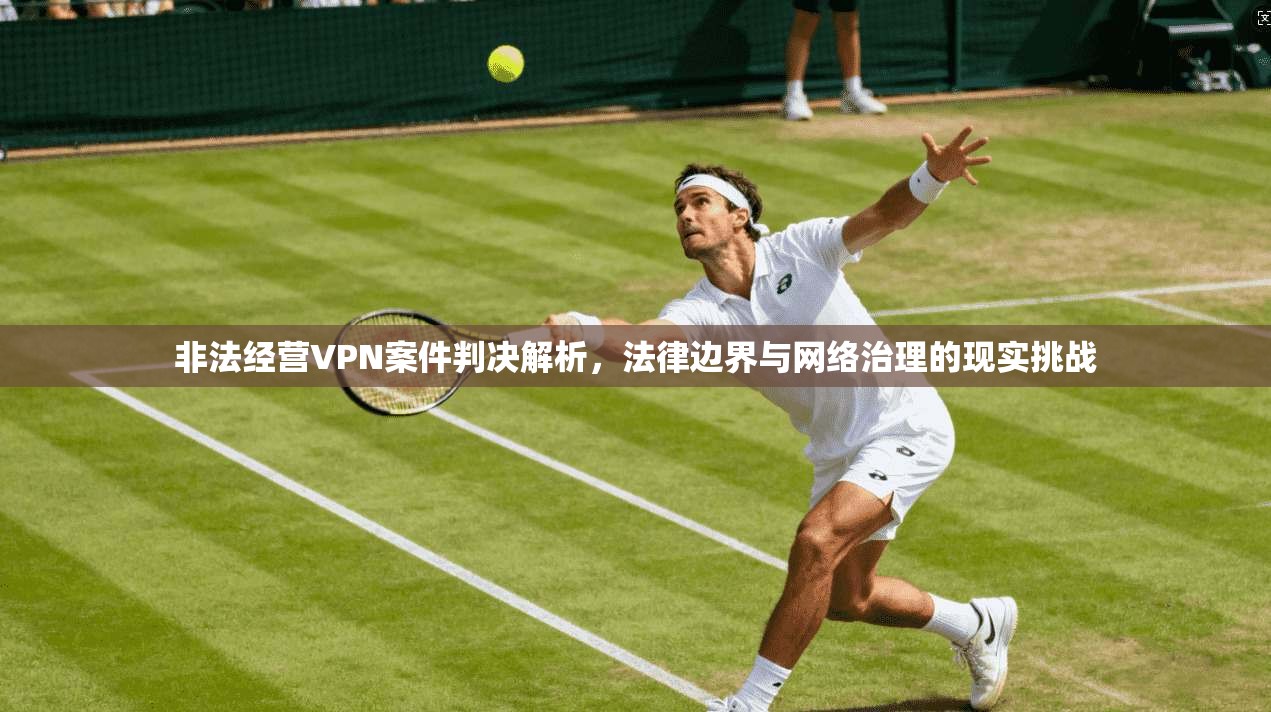 非法经营VPN案件判决解析,法律边界与网络治理的现实挑战 非法经营VPN案件判决解析,法律边界与网络治理的现实挑战