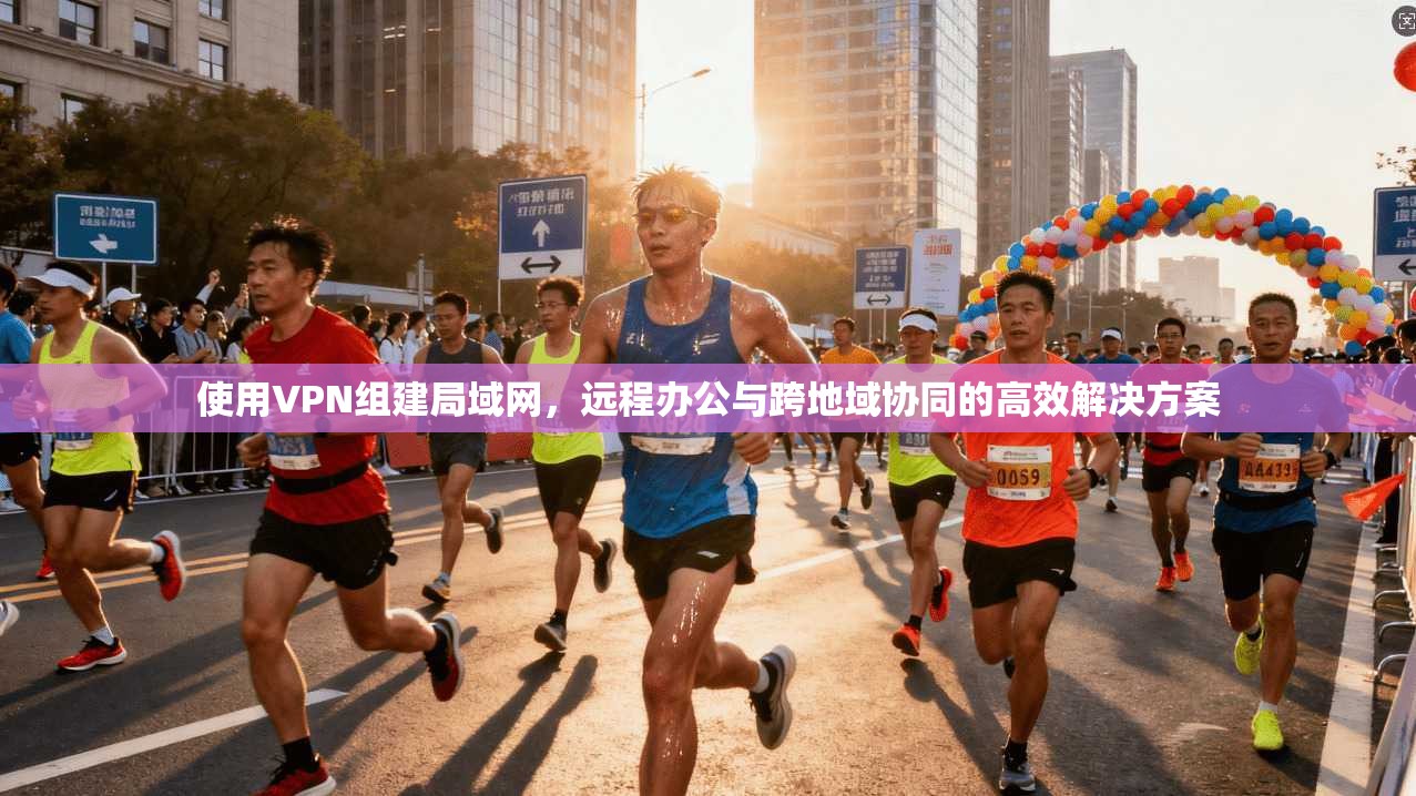 使用VPN组建局域网，远程办公与跨地域协同的高效解决方案