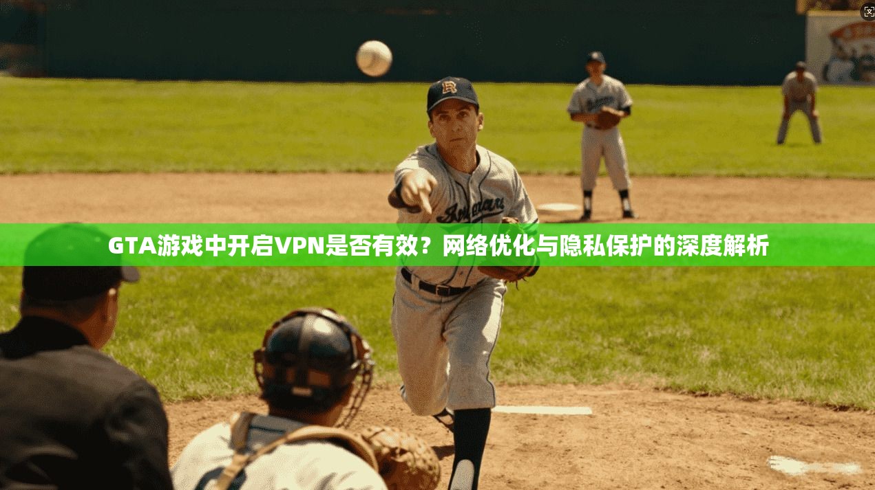 GTA游戏中开启VPN是否有效？网络优化与隐私保护的深度解析