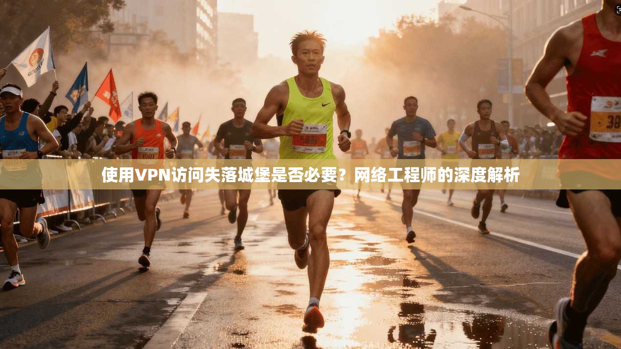 使用VPN访问失落城堡是否必要？网络工程师的深度解析