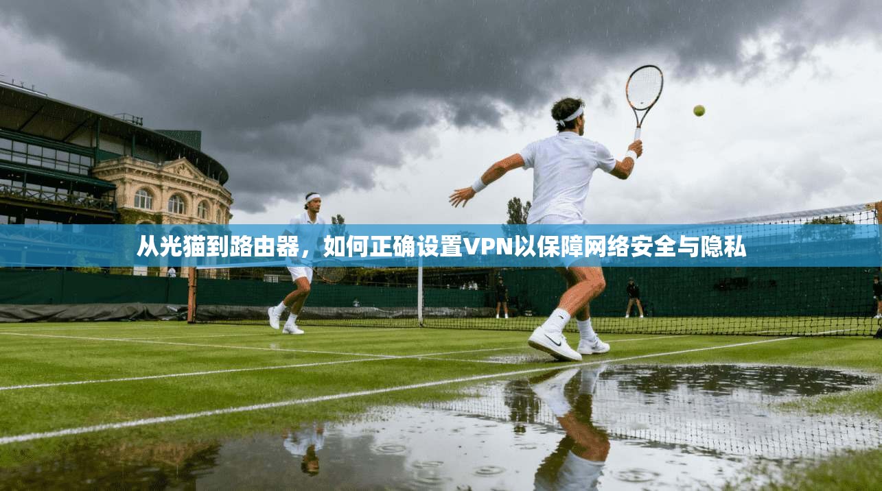 从光猫到路由器,如何正确设置VPN以保障网络安全与隐私 从光猫到路由器,如何正确设置VPN以保障网络安全与隐私