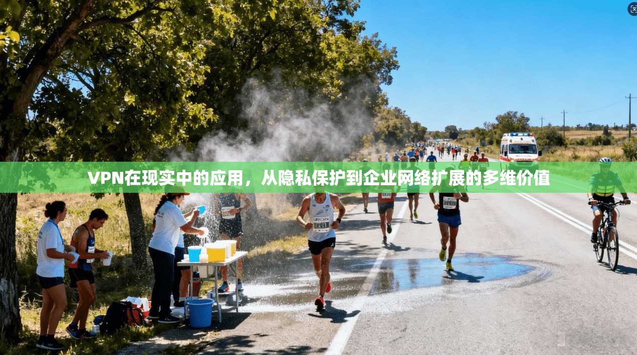 VPN在现实中的应用,从隐私保护到企业网络扩展的多维价值