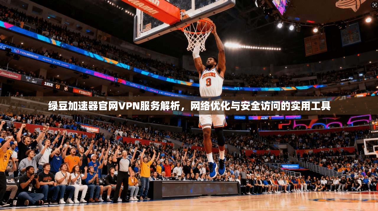 绿豆加速器官网VPN服务解析,网络优化与安全访问的实用工具