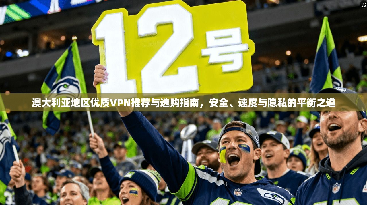 澳大利亚地区优质VPN推荐与选购指南，安全、速度与隐私的平衡之道