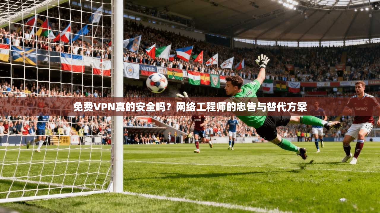 免费VPN真的安全吗?网络工程师的忠告与替代方案