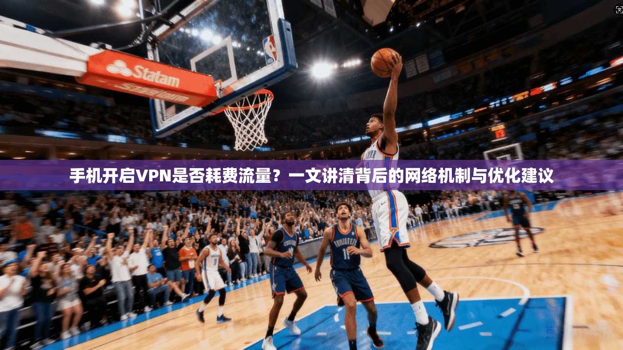 手机开启VPN是否耗费流量？一文讲清背后的网络机制与优化建议