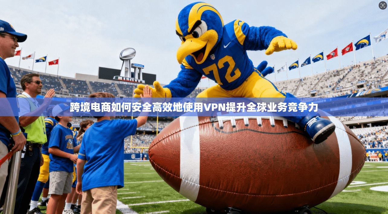 跨境电商如何安全高效地使用VPN提升全球业务竞争力
