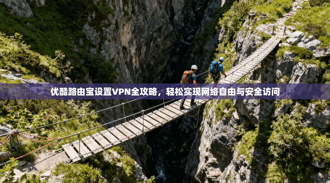 优酷路由宝设置VPN全攻略,轻松实现网络自由与安全访问 优酷路由宝设置VPN全攻略,轻松实现网络自由与安全访问