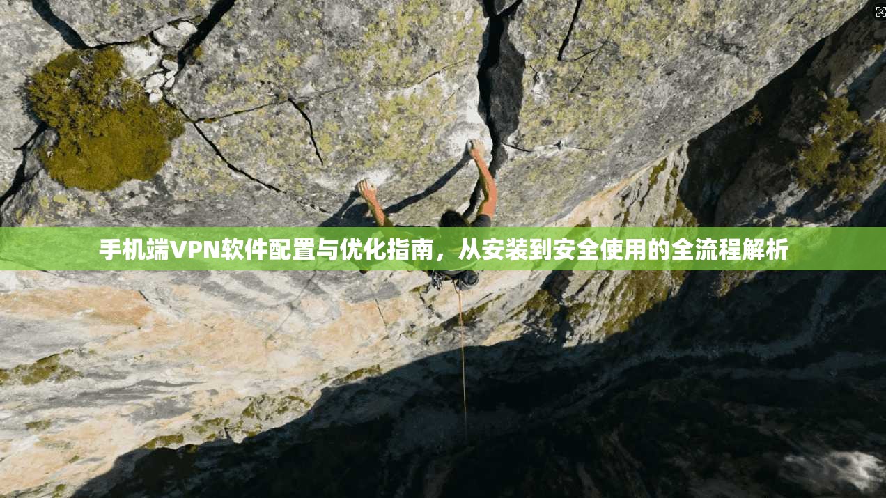 手机端VPN软件配置与优化指南，从安装到安全使用的全流程解析