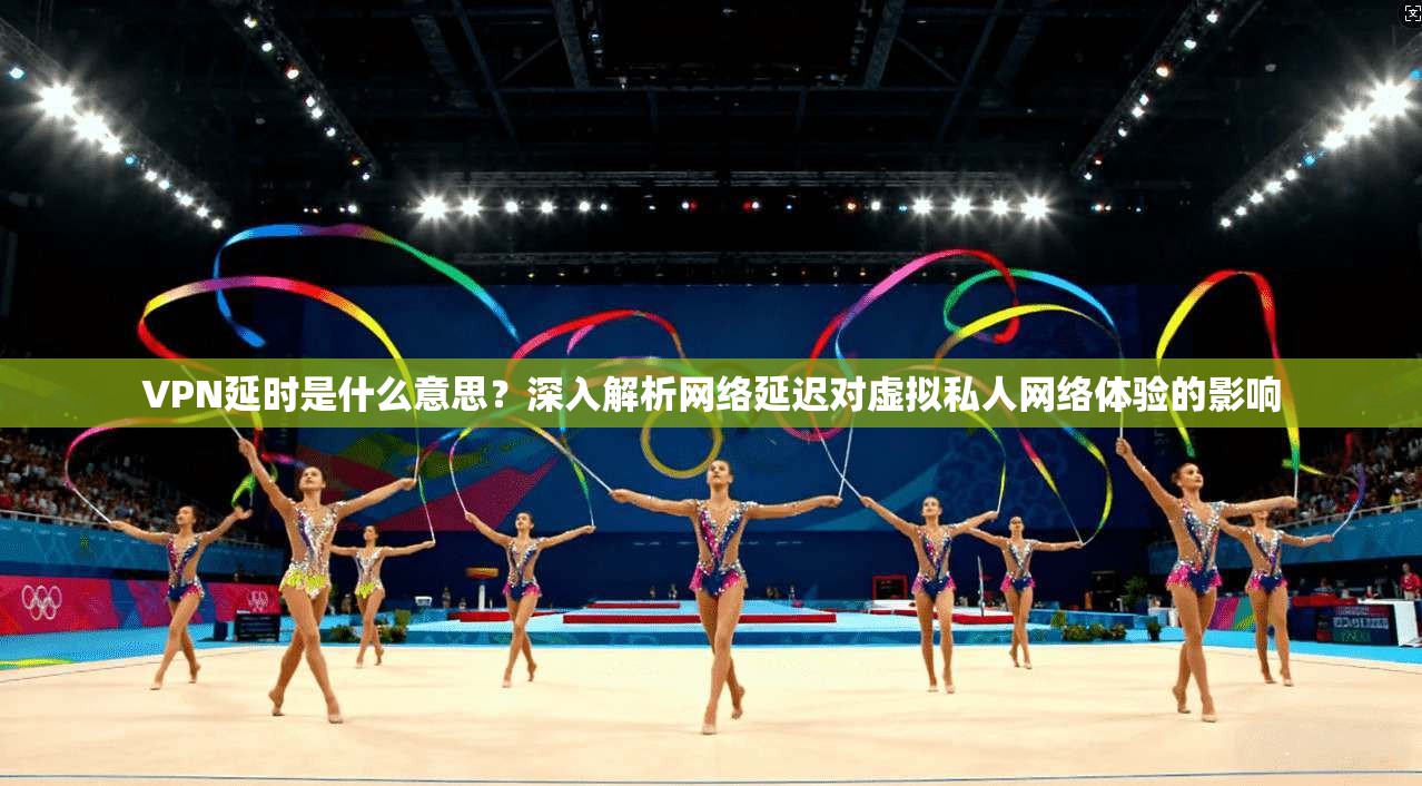 VPN延时是什么意思？深入解析网络延迟对虚拟私人网络体验的影响
