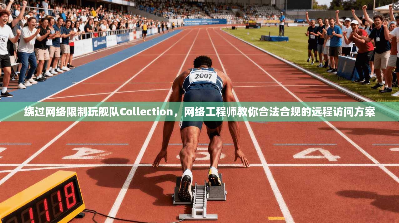 绕过网络限制玩舰队Collection,网络工程师教你合法合规的远程访问方案